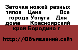 Заточка ножей разных типов › Цена ­ 200 - Все города Услуги » Для дома   . Красноярский край,Бородино г.